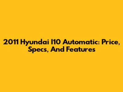 2011 Hyundai I10 Automatic: Price, Specs, And Features