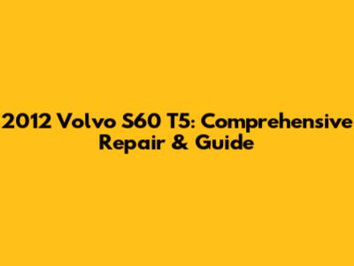 2012 Volvo S60 T5: Comprehensive Repair & Guide