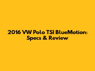 2016 VW Polo TSI BlueMotion: Specs & Review