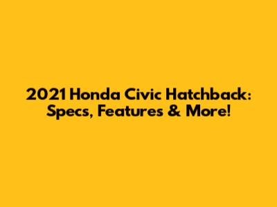 2021 Honda Civic Hatchback: Specs, Features & More!