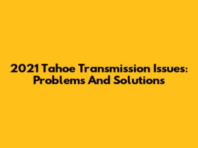 2021 Tahoe Transmission Issues: Problems And Solutions
