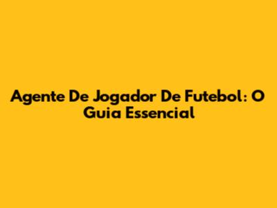 Agente De Jogador De Futebol: O Guia Essencial