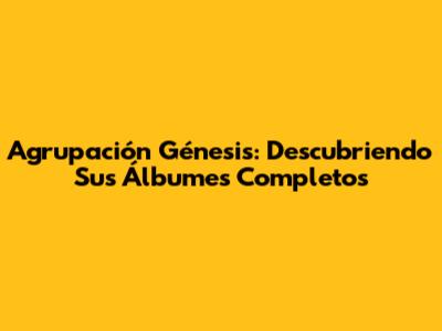 Agrupación Génesis: Descubriendo Sus Álbumes Completos