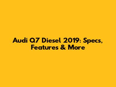 Audi Q7 Diesel 2019: Specs, Features & More