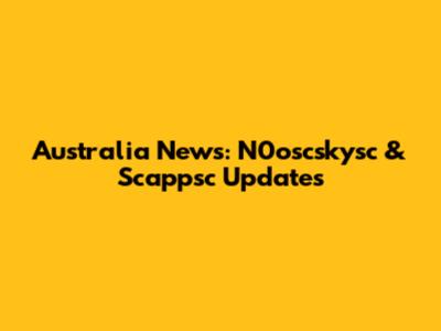 Australia News: N0oscskysc & Scappsc Updates