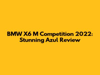 BMW X6 M Competition 2022: Stunning Azul Review