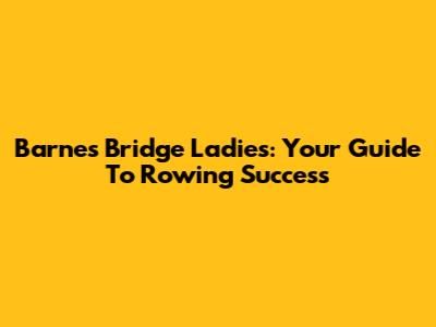 Barnes Bridge Ladies: Your Guide To Rowing Success