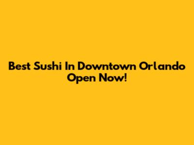 Best Sushi In Downtown Orlando Open Now!
