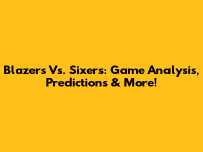 Blazers Vs. Sixers: Game Analysis, Predictions & More!