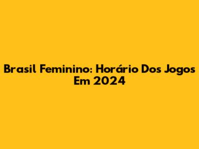 Brasil Feminino: Horário Dos Jogos Em 2024