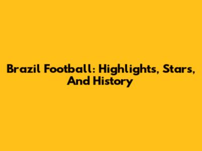 Brazil Football: Highlights, Stars, And History