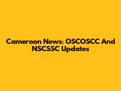 Cameroon News: OSCOSCC And NSCSSC Updates