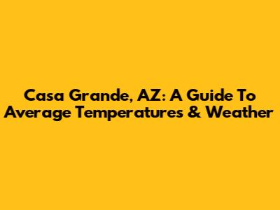 Casa Grande, AZ: A Guide To Average Temperatures & Weather