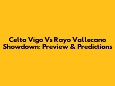 Celta Vigo Vs Rayo Vallecano Showdown: Preview & Predictions