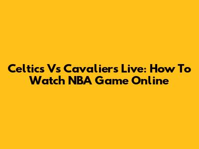 Celtics Vs Cavaliers Live: How To Watch NBA Game Online