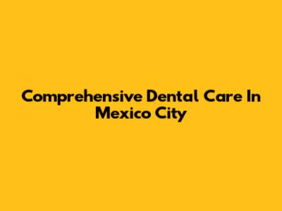 Comprehensive Dental Care In Mexico City