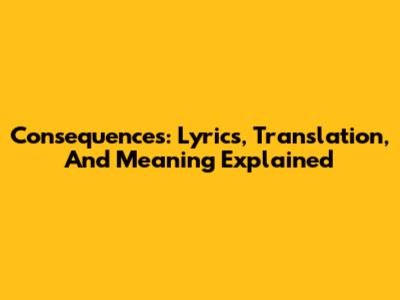 Consequences: Lyrics, Translation, And Meaning Explained