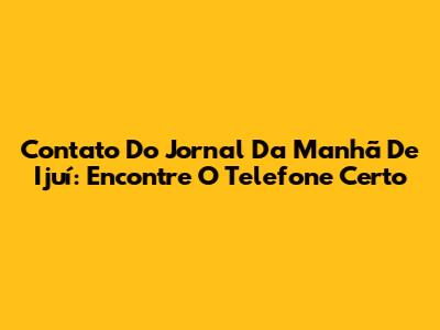 Contato Do Jornal Da Manhã De Ijuí: Encontre O Telefone Certo
