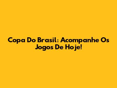 Copa Do Brasil: Acompanhe Os Jogos De Hoje!