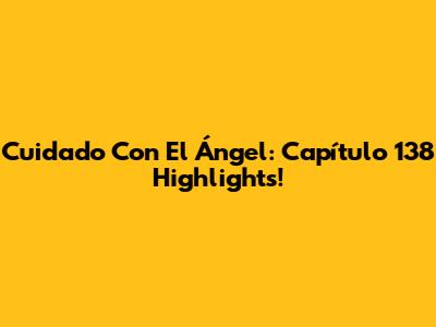 Cuidado Con El Ángel: Capítulo 138 Highlights!