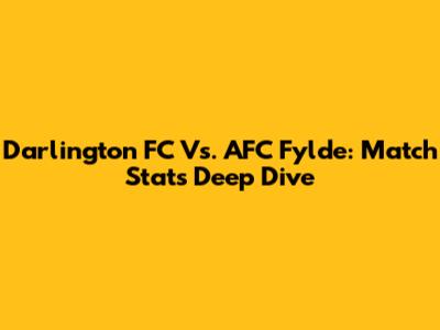 Darlington FC Vs. AFC Fylde: Match Stats Deep Dive
