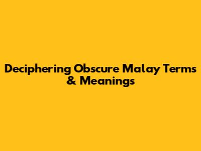 Deciphering Obscure Malay Terms & Meanings