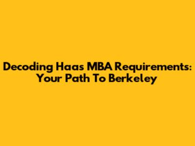 Decoding Haas MBA Requirements: Your Path To Berkeley