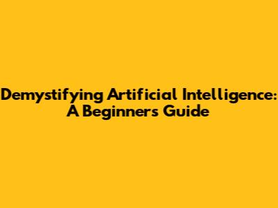 Demystifying Artificial Intelligence: A Beginner's Guide