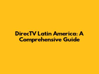 DirecTV Latin America: A Comprehensive Guide