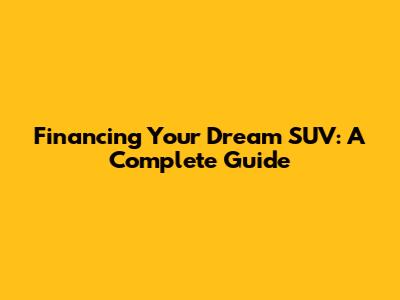 Financing Your Dream SUV: A Complete Guide
