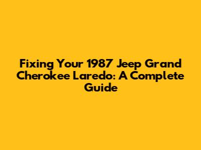 Fixing Your 1987 Jeep Grand Cherokee Laredo: A Complete Guide