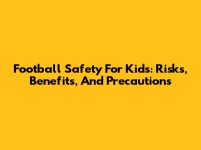 Football Safety For Kids: Risks, Benefits, And Precautions