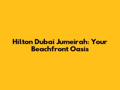 Hilton Dubai Jumeirah: Your Beachfront Oasis