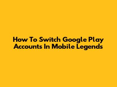 How To Switch Google Play Accounts In Mobile Legends