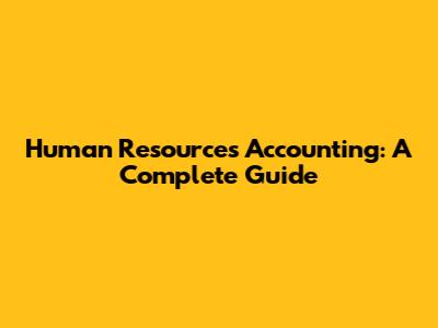 Human Resources Accounting: A Complete Guide