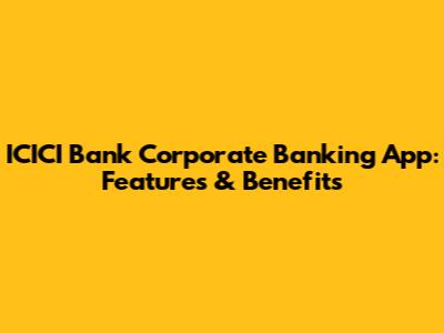 ICICI Bank Corporate Banking App: Features & Benefits