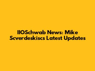 IIOSchwab News: Mike Scverdeskisc's Latest Updates