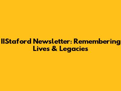 IIStaford Newsletter: Remembering Lives & Legacies