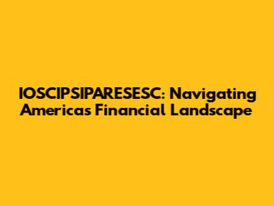 IOSCIPSIPARESESC: Navigating America's Financial Landscape