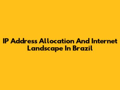 IP Address Allocation And Internet Landscape In Brazil