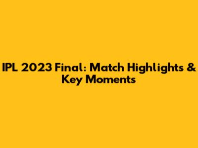 IPL 2023 Final: Match Highlights & Key Moments