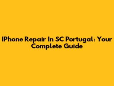 IPhone Repair In SC Portugal: Your Complete Guide