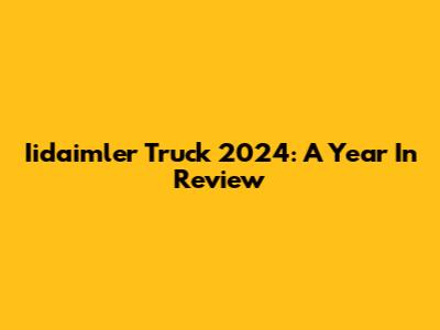 Iidaimler Truck 2024: A Year In Review