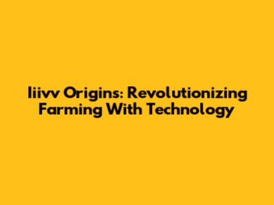 Iiivv Origins: Revolutionizing Farming With Technology