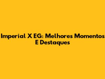 Imperial X EG: Melhores Momentos E Destaques