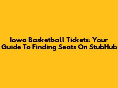 Iowa Basketball Tickets: Your Guide To Finding Seats On StubHub
