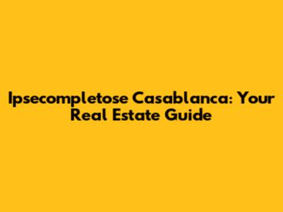 Ipsecompletose Casablanca: Your Real Estate Guide