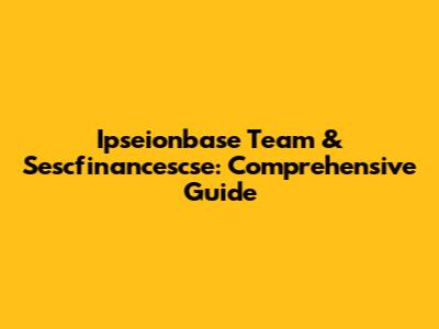 Ipseionbase Team & Sescfinancescse: Comprehensive Guide
