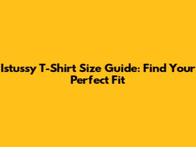 Istussy T-Shirt Size Guide: Find Your Perfect Fit