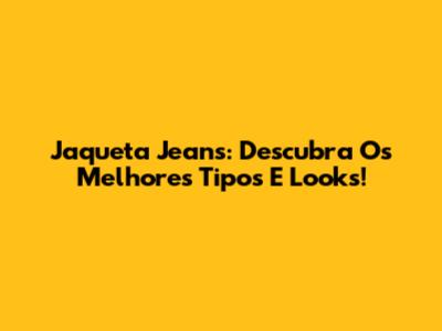 Jaqueta Jeans: Descubra Os Melhores Tipos E Looks!